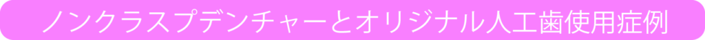 non_clasp_prosthetic tooth　ノンクラスプデンチャーとオリジナル人工歯