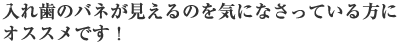 入れ歯のバネが見えるのを気になさっている方にオススメです！
